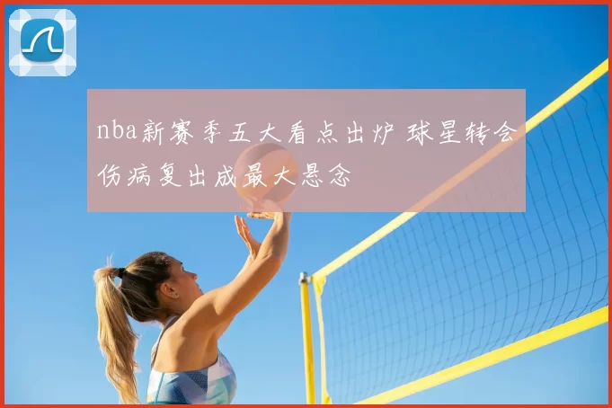 nba新赛季五大看点出炉 球星转会伤病复出成最大悬念