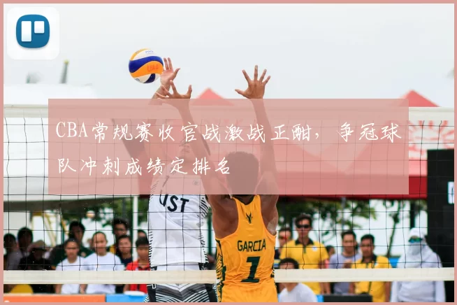 CBA常规赛收官战激战正酣,争冠球队冲刺成绩定排名