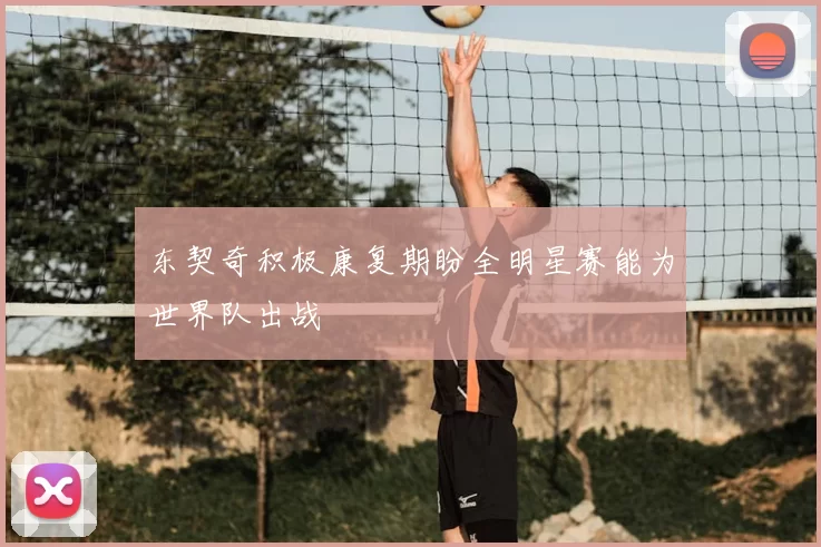 东契奇积极康复期盼全明星赛能为世界队出战
