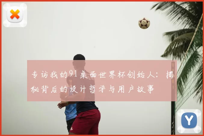 专访我的91桌面世界杯创始人：揭秘背后的设计哲学与用户故事