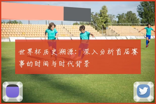 世界杯历史溯源：深入分析首届赛事的时间与时代背景