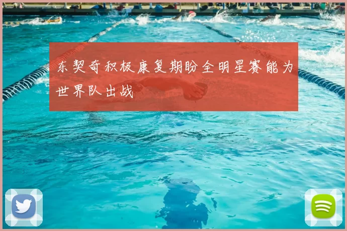 东契奇积极康复期盼全明星赛能为世界队出战