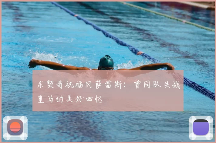 东契奇祝福冈萨雷斯：曾同队共战皇马的美好回忆