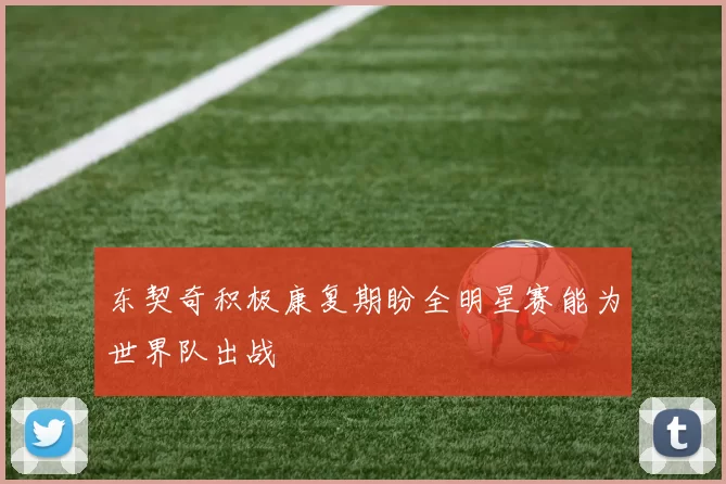 东契奇积极康复期盼全明星赛能为世界队出战