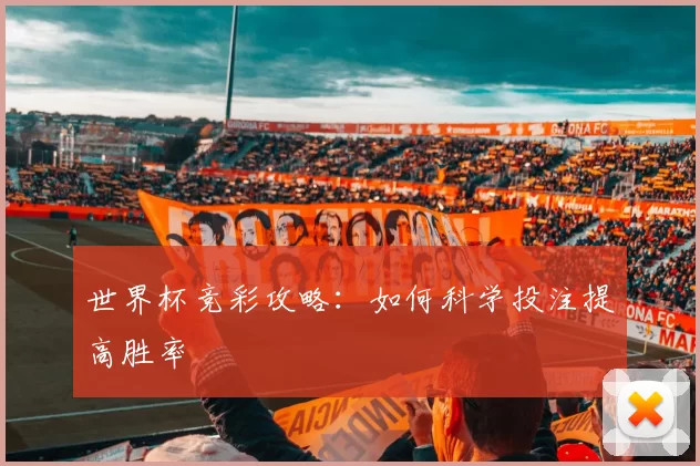 世界杯竞彩攻略：如何科学投注提高胜率