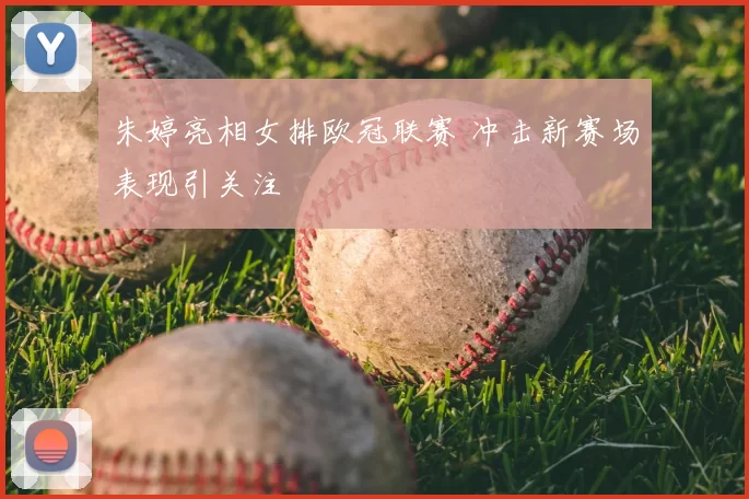 朱婷亮相女排欧冠联赛 冲击新赛场表现引关注