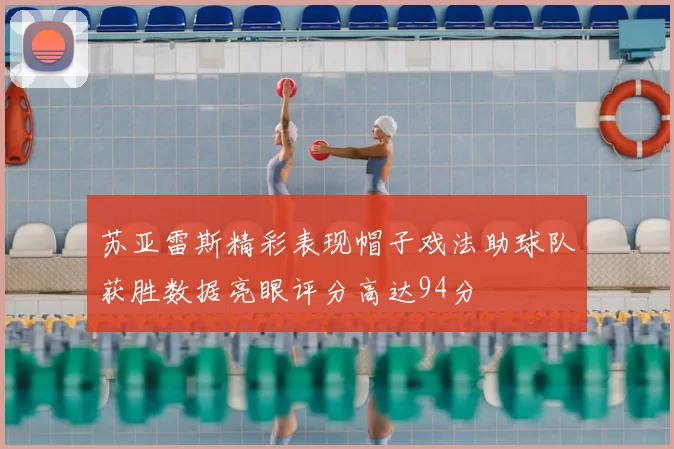苏亚雷斯精彩表现帽子戏法助球队获胜数据亮眼评分高达94分