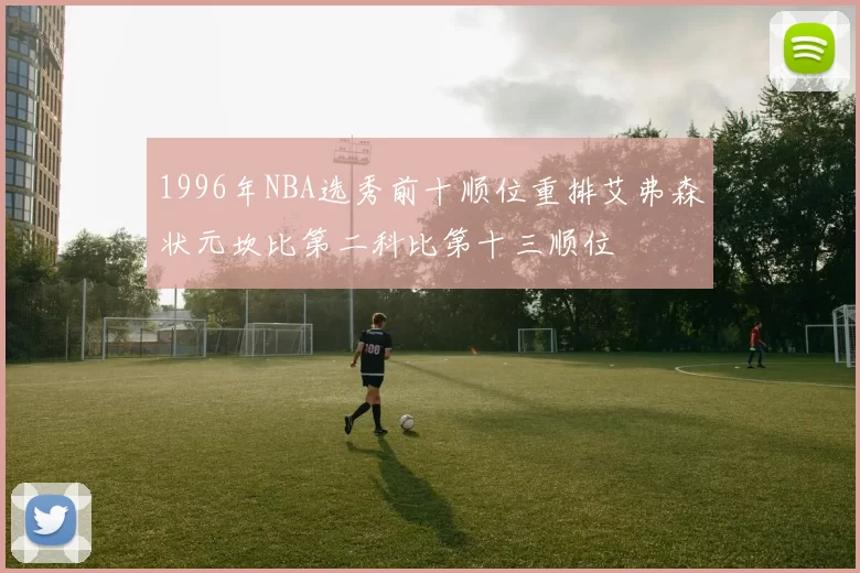 1996年NBA选秀前十顺位重排艾弗森状元坎比第二科比第十三顺位