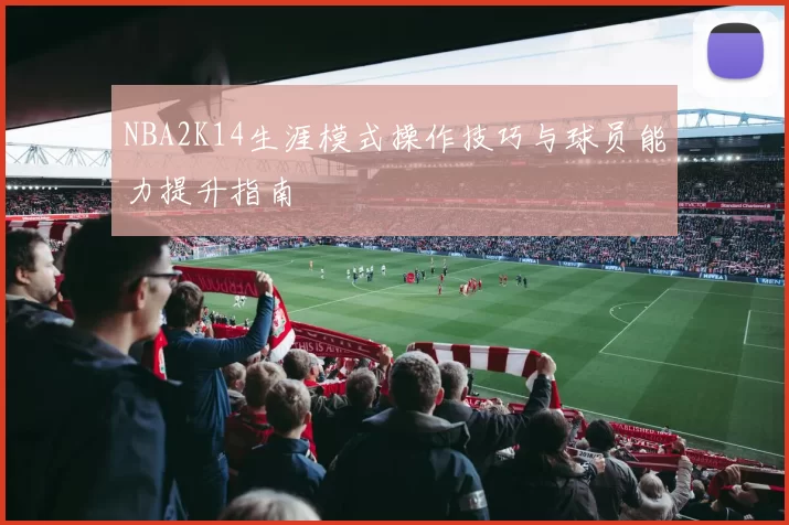 NBA2K14生涯模式操作技巧与球员能力提升指南