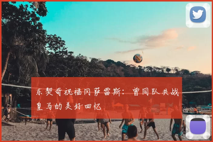 东契奇祝福冈萨雷斯：曾同队共战皇马的美好回忆