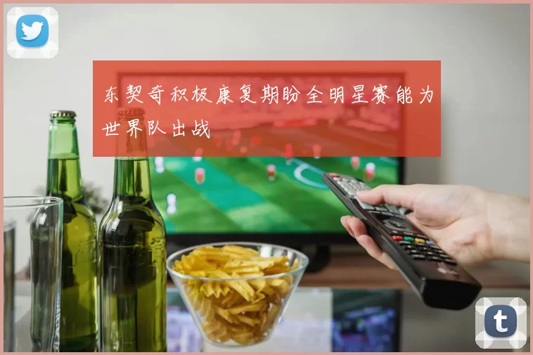 东契奇积极康复期盼全明星赛能为世界队出战