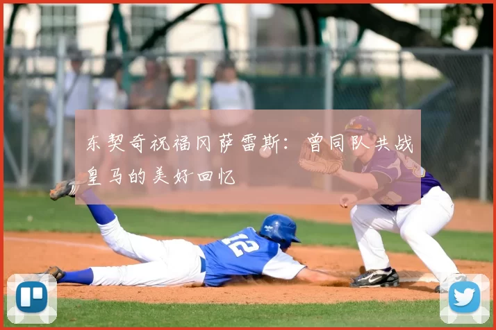 东契奇祝福冈萨雷斯：曾同队共战皇马的美好回忆