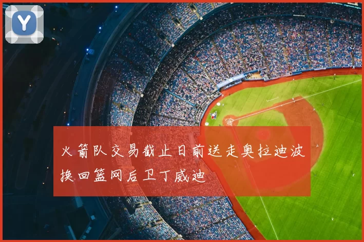 火箭队交易截止日前送走奥拉迪波换回篮网后卫丁威迪