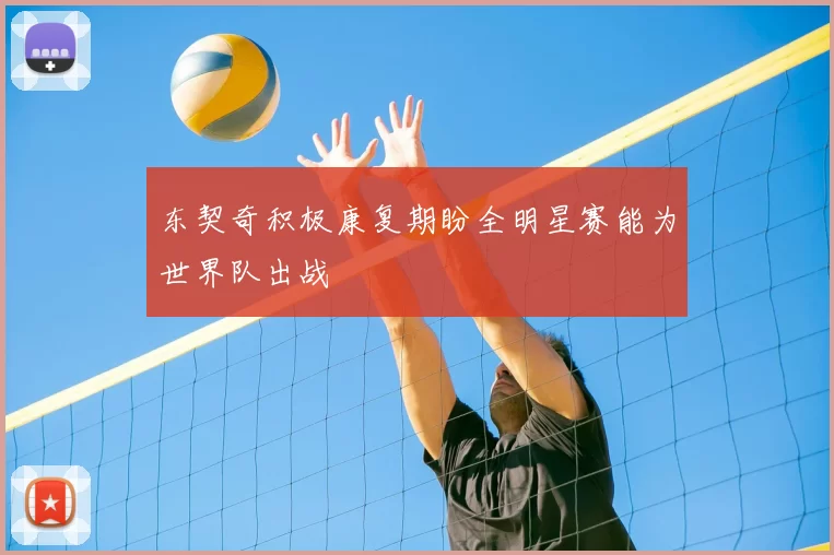 东契奇积极康复期盼全明星赛能为世界队出战