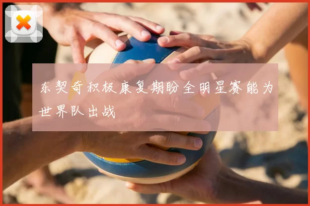 东契奇积极康复期盼全明星赛能为世界队出战