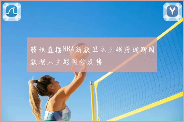 腾讯直播NBA新款卫衣上线詹姆斯同款湖人主题同步发售