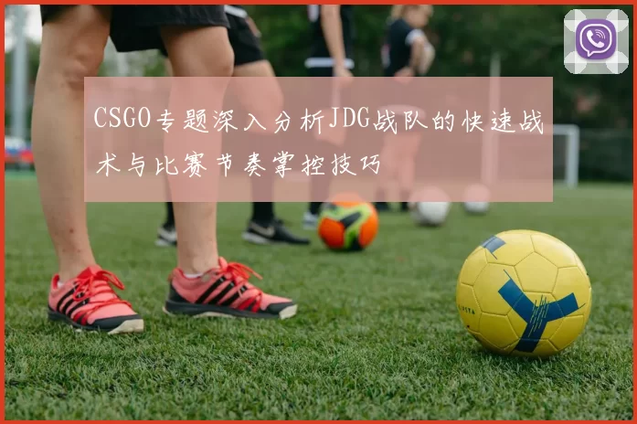 CSGO专题深入分析JDG战队的快速战术与比赛节奏掌控技巧