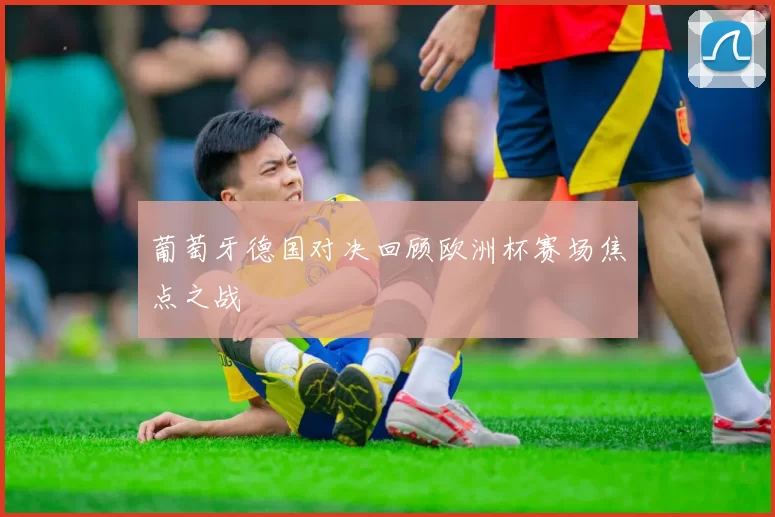 葡萄牙德国对决回顾欧洲杯赛场焦点之战