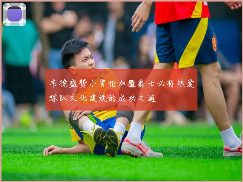 韦德盛赞小贾伦加盟爵士必将热爱球队文化建设的成功之道