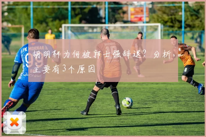 胡明轩为何被郭士强辞退？分析，主要有3个原因