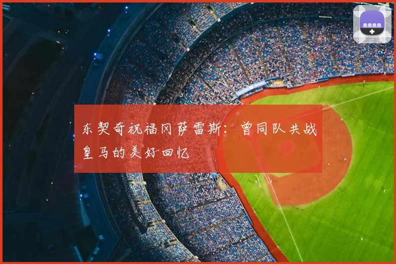 东契奇祝福冈萨雷斯：曾同队共战皇马的美好回忆