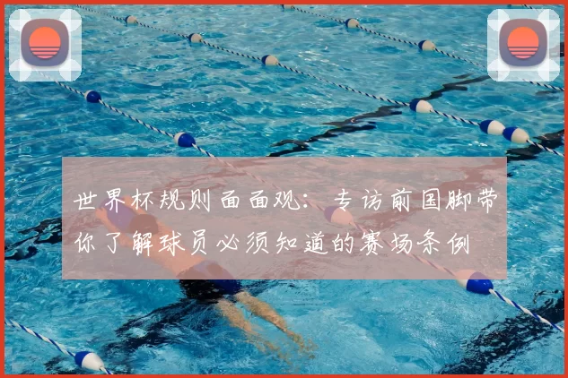 世界杯规则面面观:专访前国脚带你了解球员必须知道的赛场条例