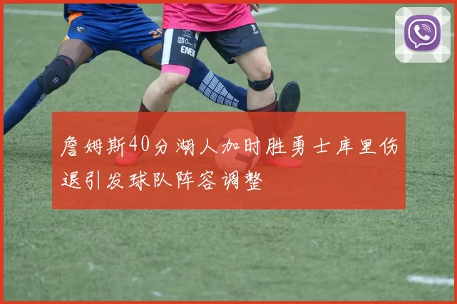 詹姆斯40分湖人加时胜勇士库里伤退引发球队阵容调整