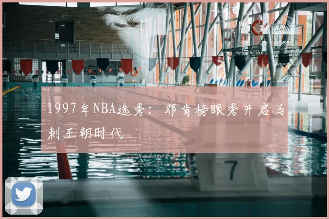 1997年NBA选秀:邓肯榜眼秀开启马刺王朝时代