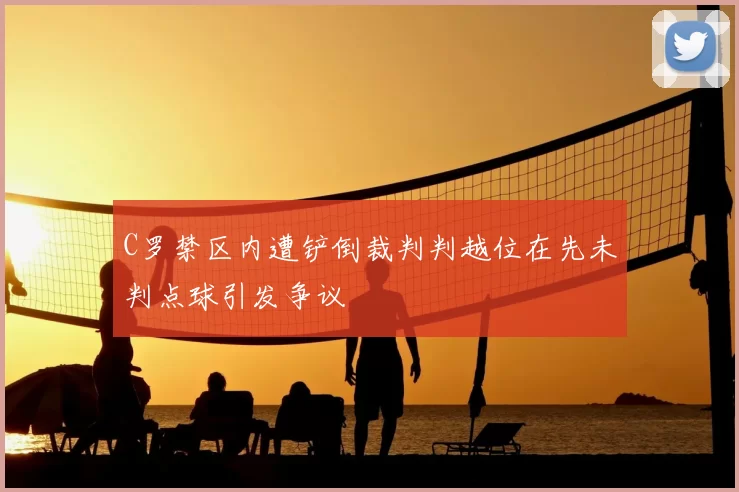 C罗禁区内遭铲倒裁判判越位在先未判点球引发争议