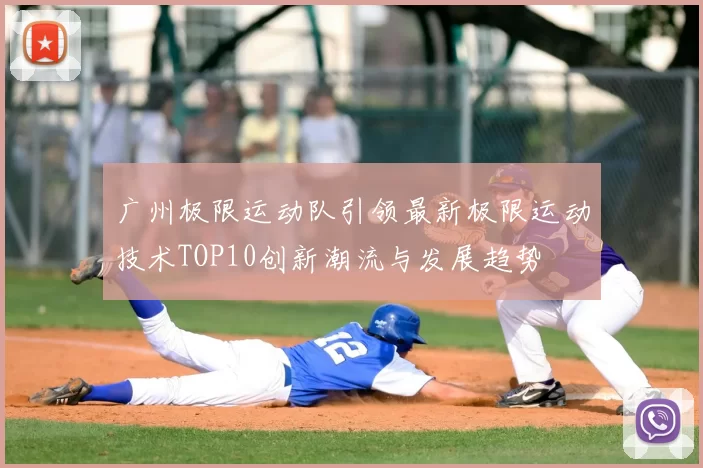 广州极限运动队引领最新极限运动技术TOP10创新潮流与发展趋势