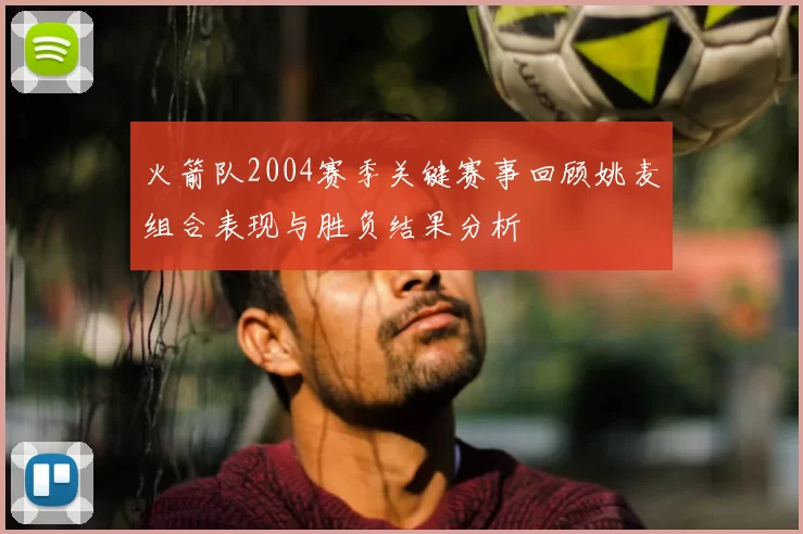 火箭队2004赛季关键赛事回顾姚麦组合表现与胜负结果分析