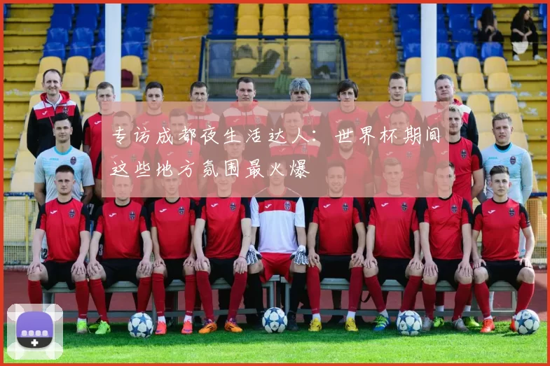 专访成都夜生活达人:世界杯期间这些地方氛围最火爆