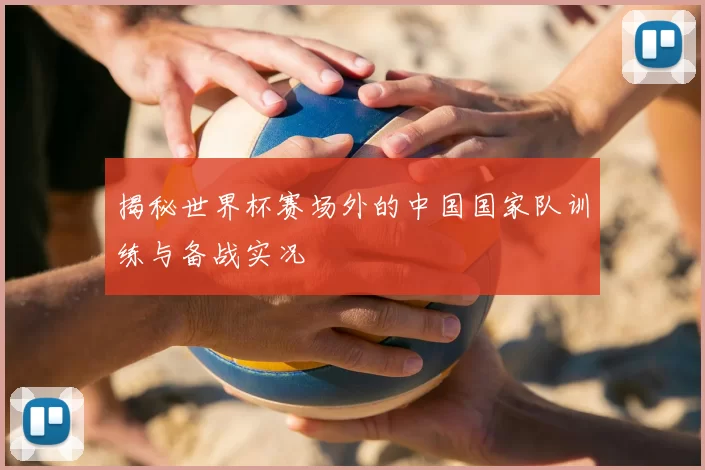 揭秘世界杯赛场外的中国国家队训练与备战实况