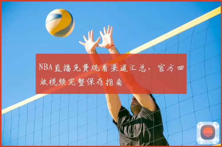 NBA直播免费观看渠道汇总，官方回放视频完整保存指南