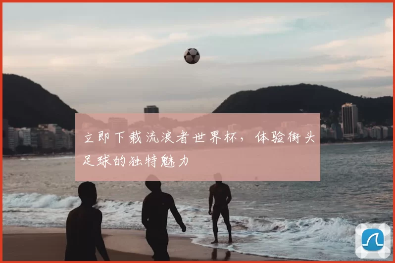 立即下载流浪者世界杯,体验街头足球的独特魅力