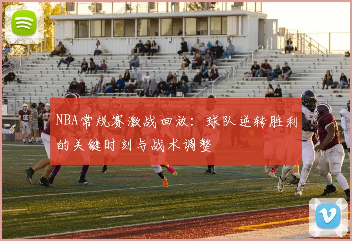 NBA常规赛激战回放:球队逆转胜利的关键时刻与战术调整