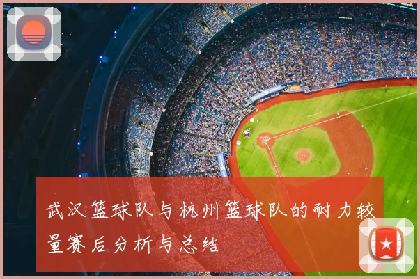 武汉篮球队与杭州篮球队的耐力较量赛后分析与总结