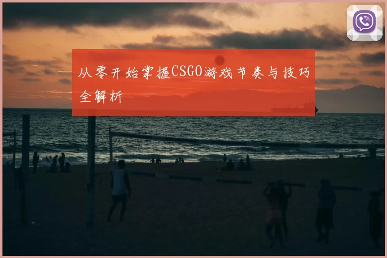 从零开始掌握CSGO游戏节奏与技巧全解析