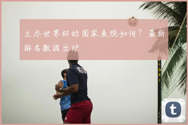 主办世界杯的国家表现如何？最新排名数据出炉