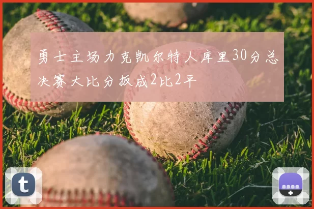 勇士主场力克凯尔特人库里30分总决赛大比分扳成2比2平