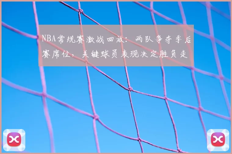 NBA常规赛激战回放:两队争夺季后赛席位,关键球员表现决定胜负走向