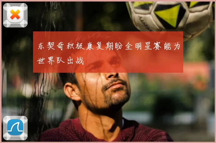东契奇积极康复期盼全明星赛能为世界队出战