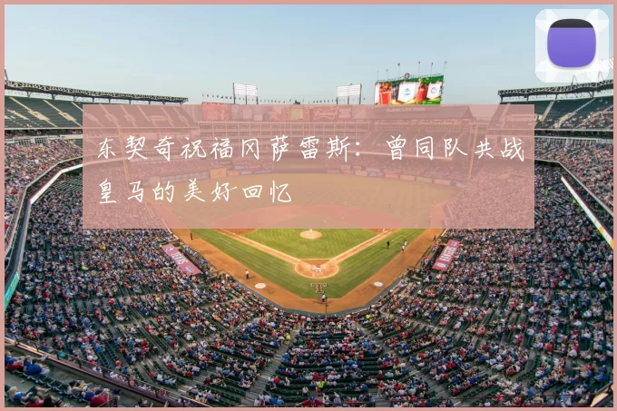 东契奇祝福冈萨雷斯：曾同队共战皇马的美好回忆