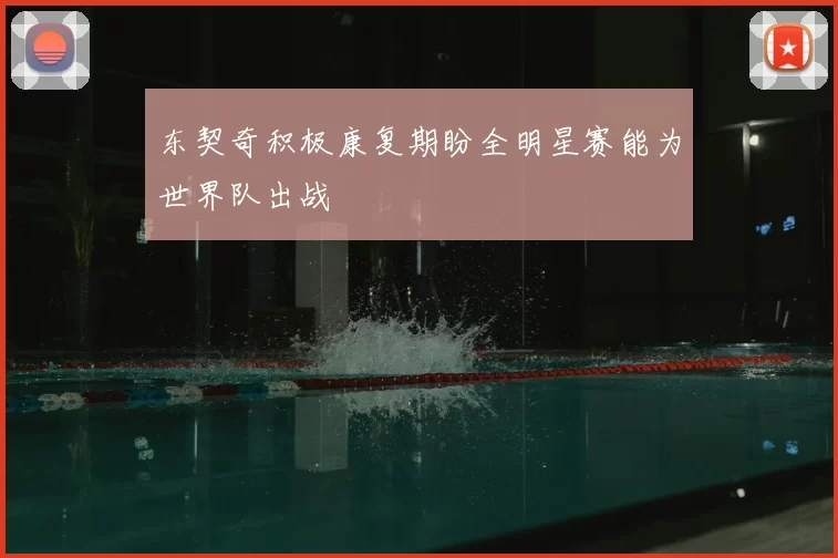 东契奇积极康复期盼全明星赛能为世界队出战