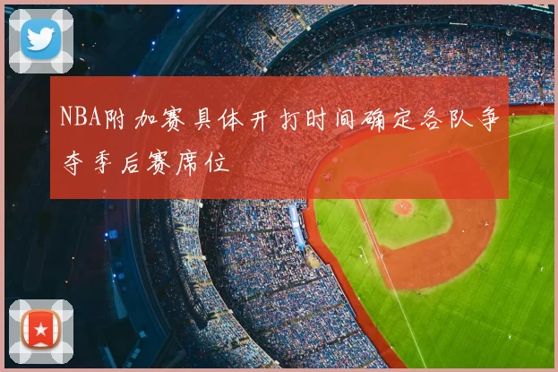 NBA附加赛具体开打时间确定各队争夺季后赛席位