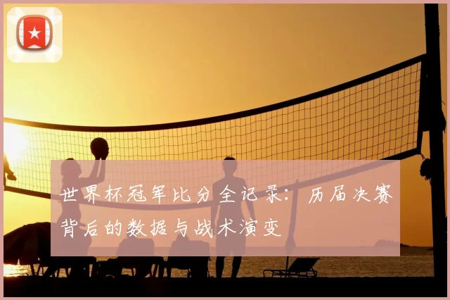 世界杯冠军比分全记录:历届决赛背后的数据与战术演变