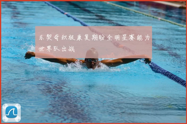 东契奇积极康复期盼全明星赛能为世界队出战