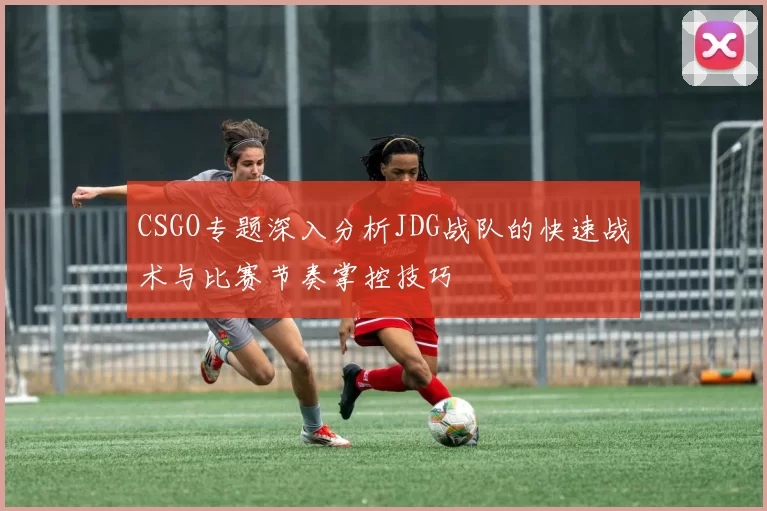 CSGO专题深入分析JDG战队的快速战术与比赛节奏掌控技巧