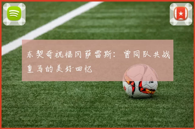 东契奇祝福冈萨雷斯:曾同队共战皇马的美好回忆