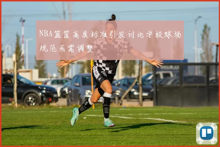 NBA篮筐高度标准引发讨论学校球场规范或需调整